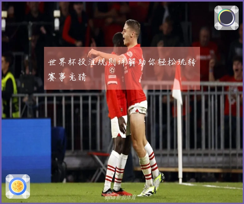 世界杯投注规则详解助你轻松玩转赛事竞猜