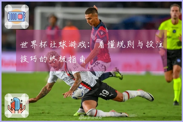 世界杯让球游戏：看懂规则与投注技巧的终极指南