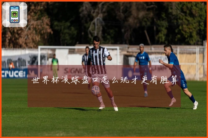世界杯滚球盘口怎么玩才更有胜算